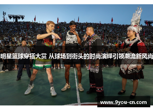 明星篮球穿搭大赏 从球场到街头的时尚演绎引领潮流新风尚